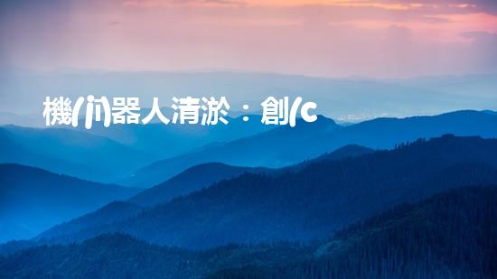 機(jī)器人清淤：創(chuàng)新科技拯救城市河道，誰(shuí)將成為水域的守護(hù)者？